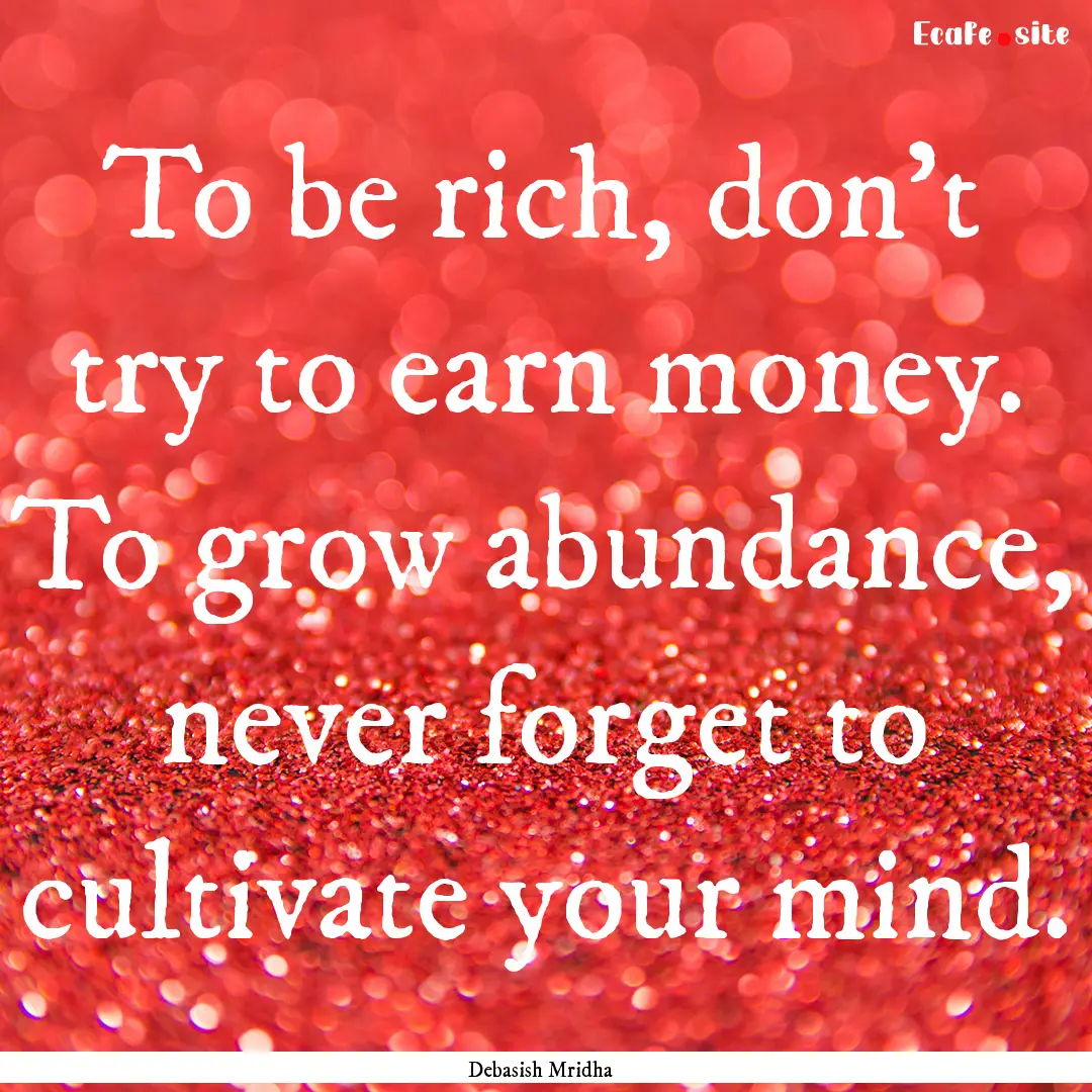 To be rich, don’t try to earn money. To.... : Quote by Debasish Mridha