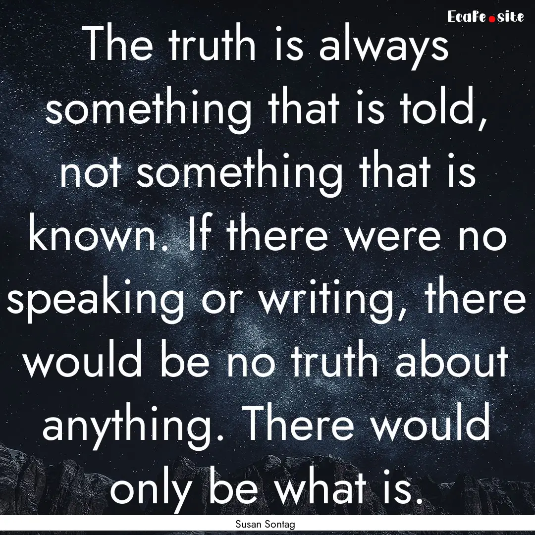 The truth is always something that is told,.... : Quote by Susan Sontag