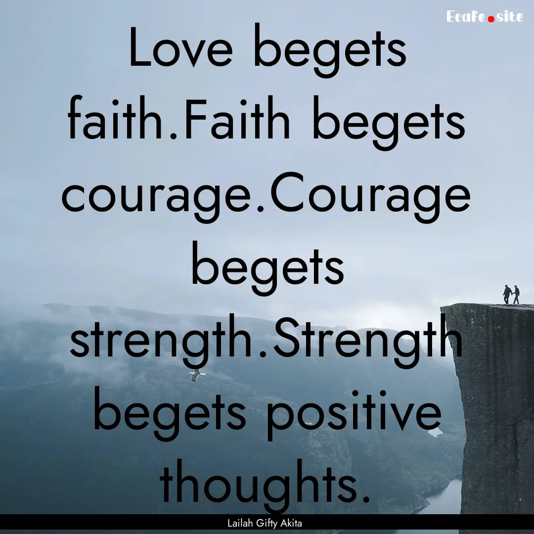 Love begets faith.Faith begets courage.Courage.... : Quote by Lailah Gifty Akita