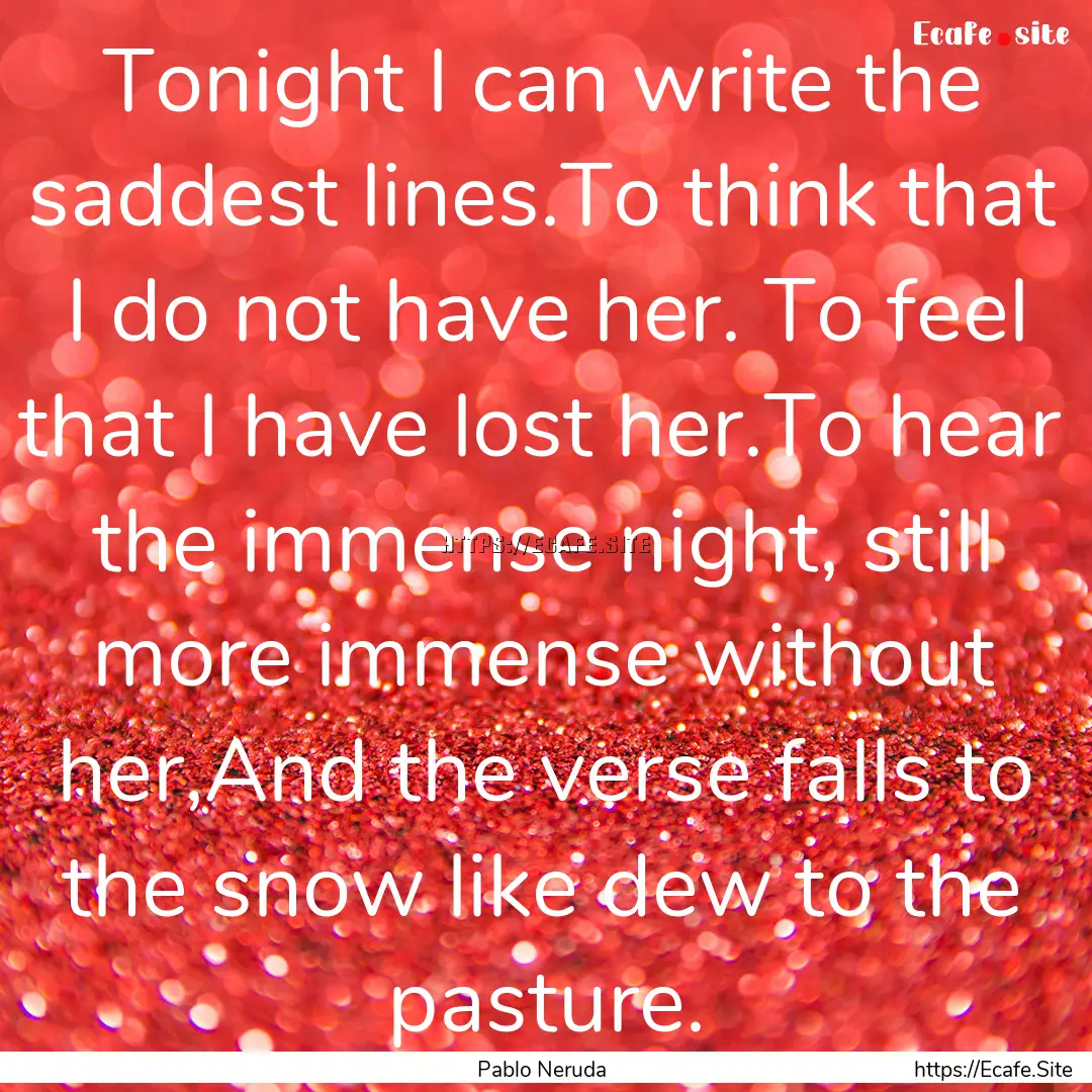 Tonight I can write the saddest lines.To.... : Quote by Pablo Neruda