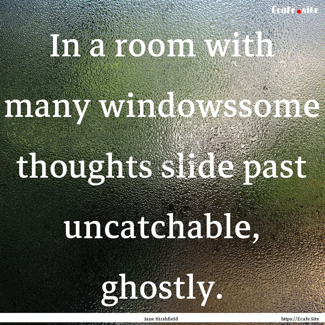 In a room with many windowssome thoughts.... : Quote by Jane Hirshfield