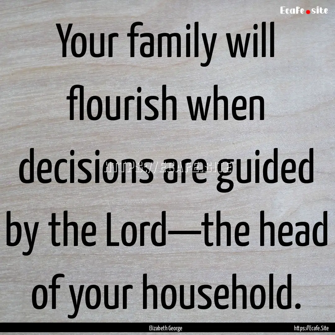 Your family will flourish when decisions.... : Quote by Elizabeth George