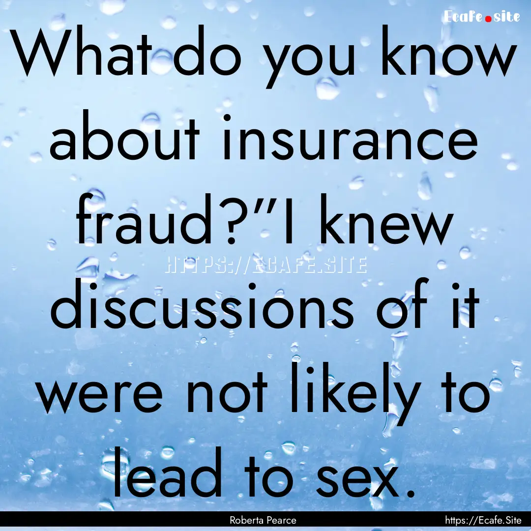 What do you know about insurance fraud?”I.... : Quote by Roberta Pearce