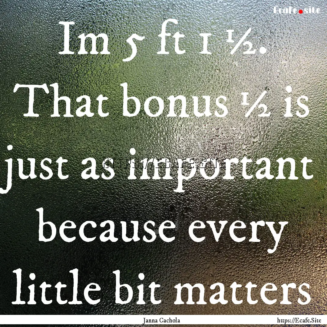 Im 5 ft 1 ½. That bonus ½ is just as important.... : Quote by Janna Cachola