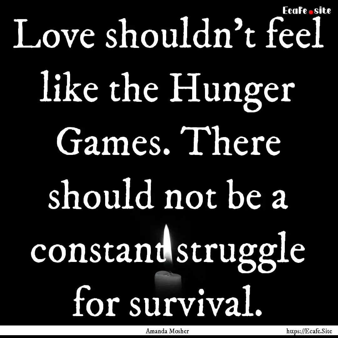 Love shouldn't feel like the Hunger Games..... : Quote by Amanda Mosher