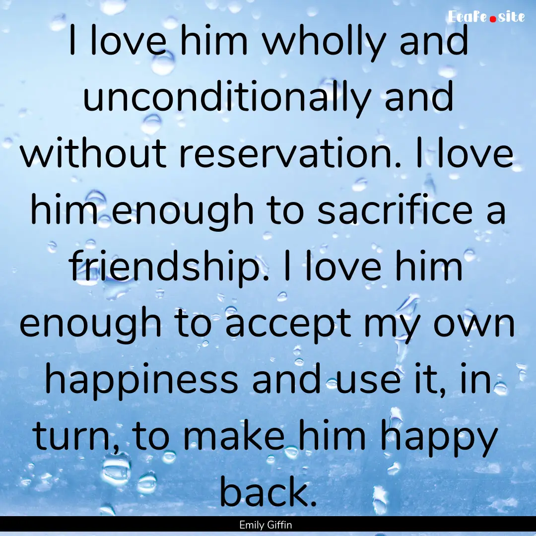 I love him wholly and unconditionally and.... : Quote by Emily Giffin