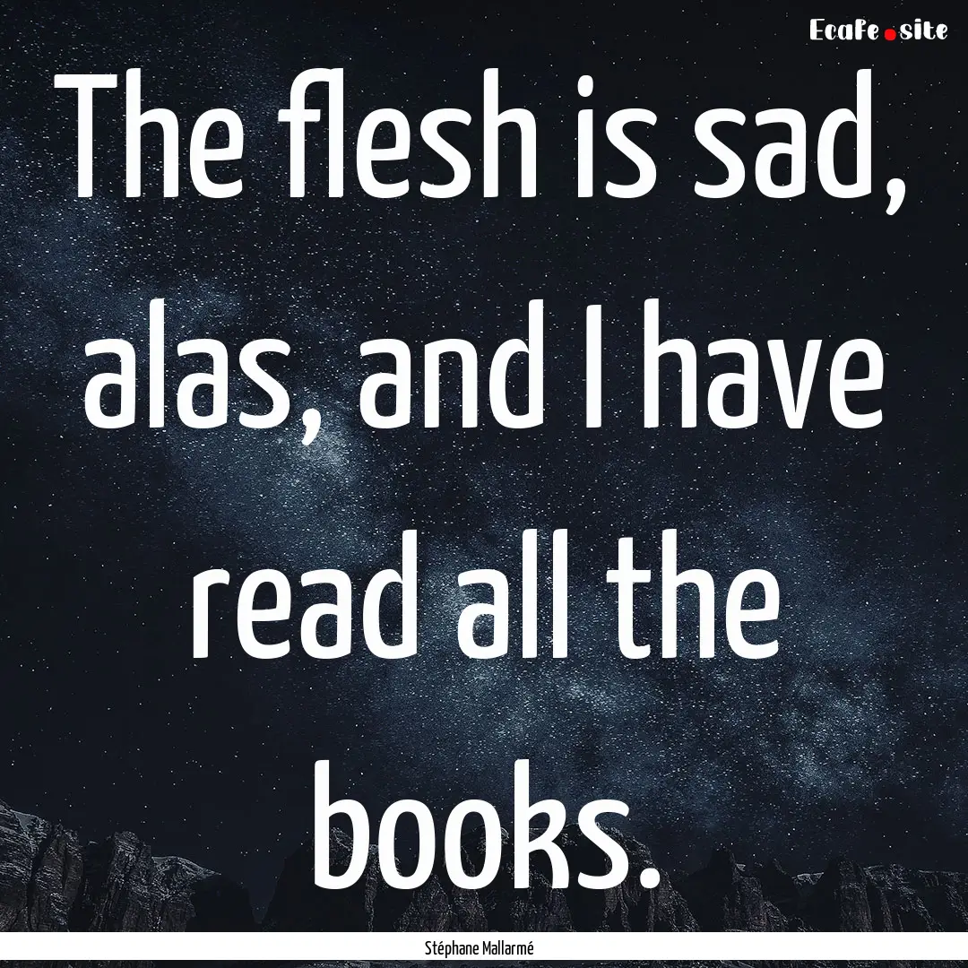 The flesh is sad, alas, and I have read all.... : Quote by Stéphane Mallarmé