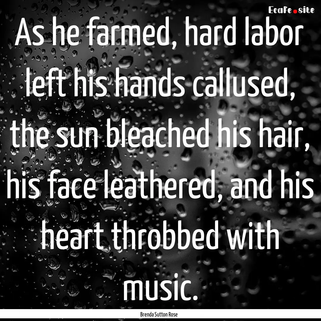 As he farmed, hard labor left his hands callused,.... : Quote by Brenda Sutton Rose