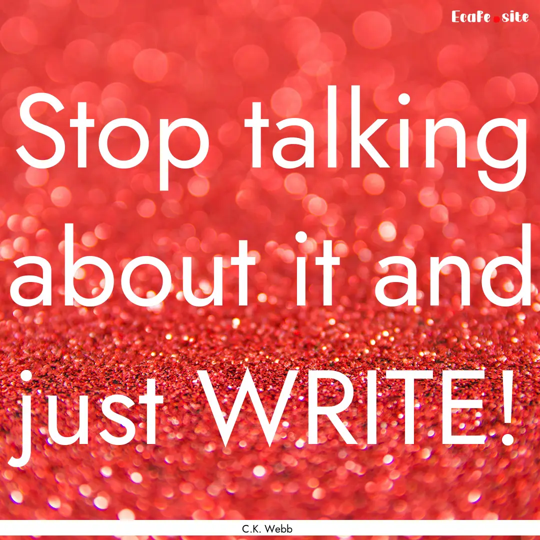 Stop talking about it and just WRITE! : Quote by C.K. Webb