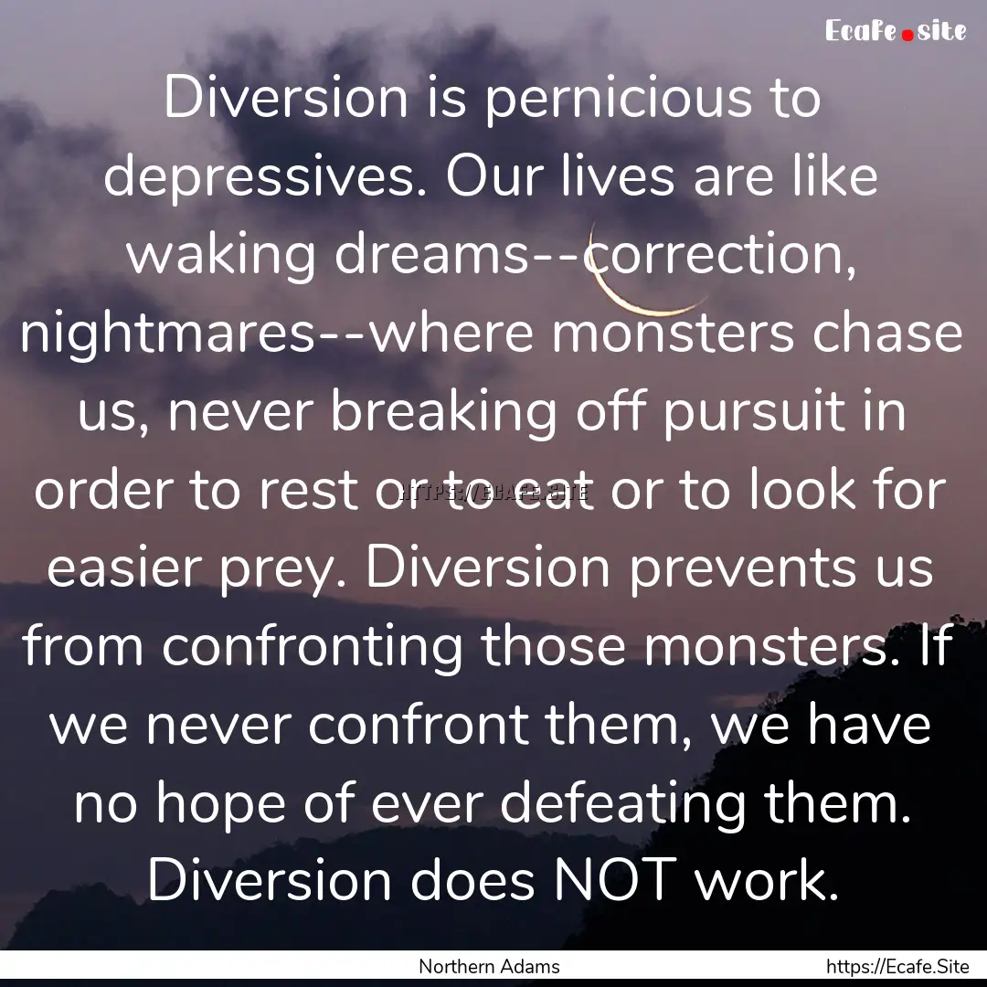 Diversion is pernicious to depressives. Our.... : Quote by Northern Adams