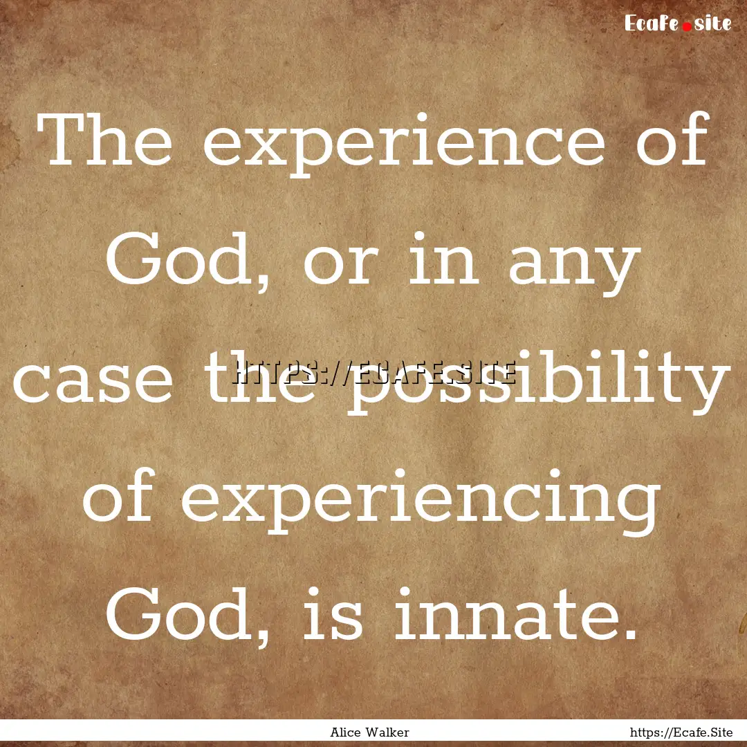 The experience of God, or in any case the.... : Quote by Alice Walker