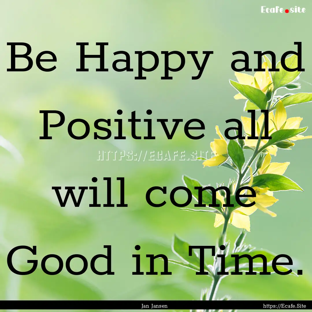 Be Happy and Positive all will come Good.... : Quote by Jan Jansen