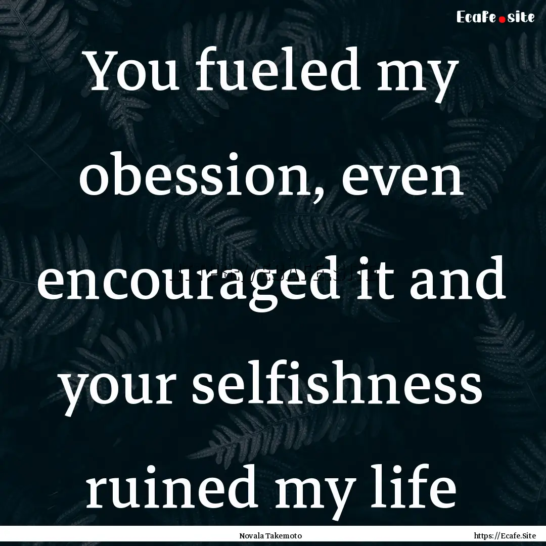 You fueled my obession, even encouraged it.... : Quote by Novala Takemoto