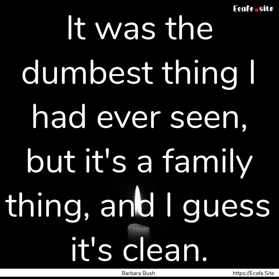 It was the dumbest thing I had ever seen,.... : Quote by Barbara Bush