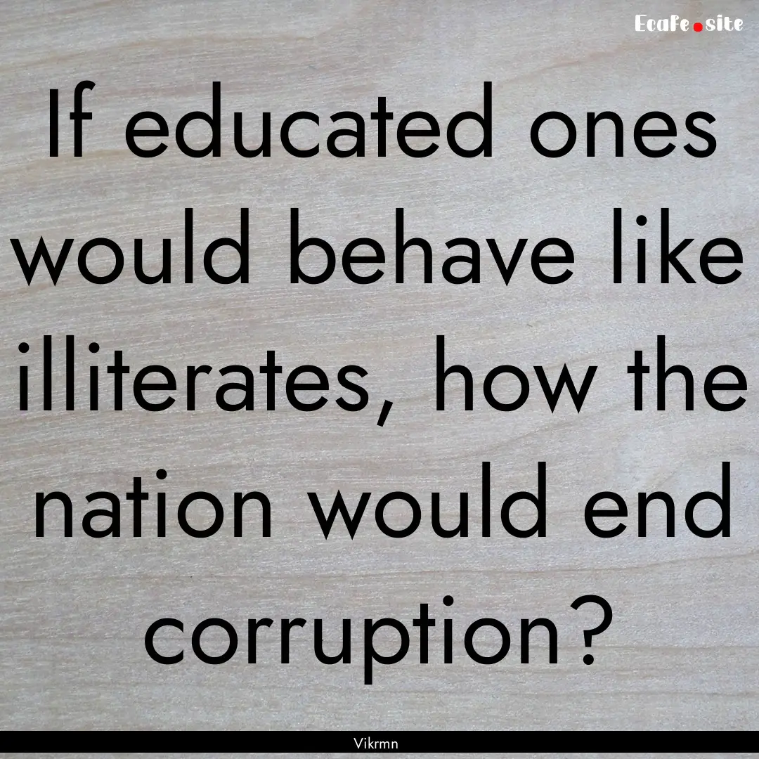 If educated ones would behave like illiterates,.... : Quote by Vikrmn