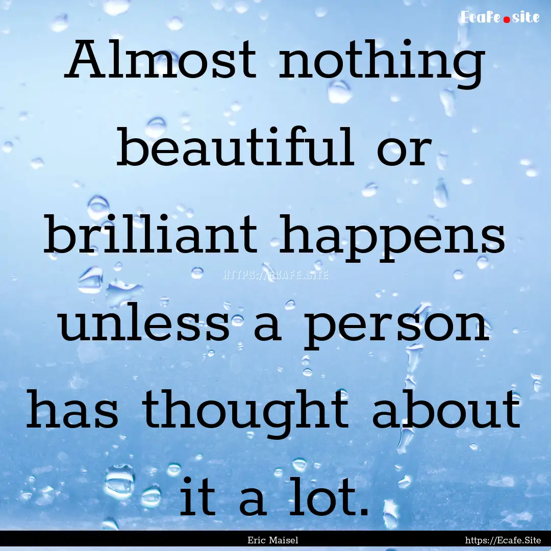 Almost nothing beautiful or brilliant happens.... : Quote by Eric Maisel