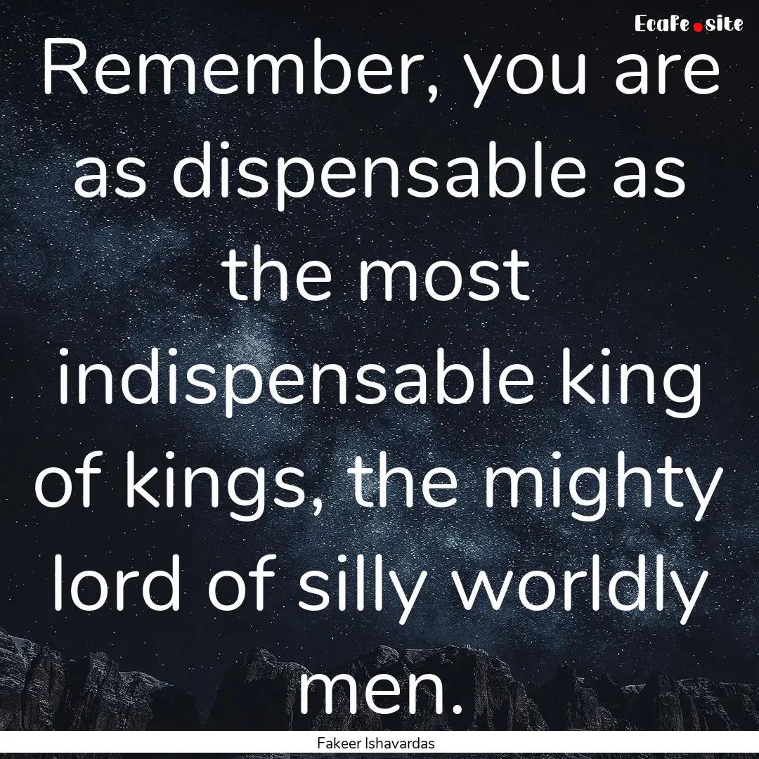 Remember, you are as dispensable as the most.... : Quote by Fakeer Ishavardas