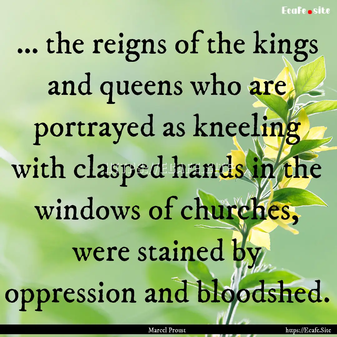 ... the reigns of the kings and queens who.... : Quote by Marcel Proust