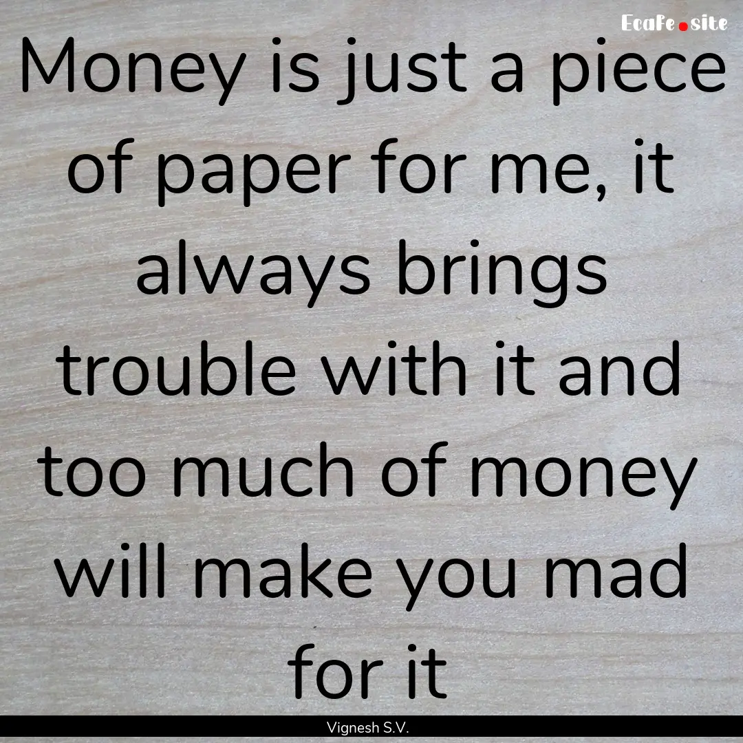 Money is just a piece of paper for me, it.... : Quote by Vignesh S.V.