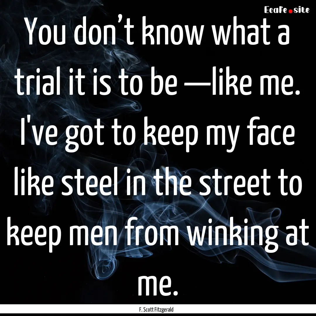 You don’t know what a trial it is to be.... : Quote by F. Scott Fitzgerald