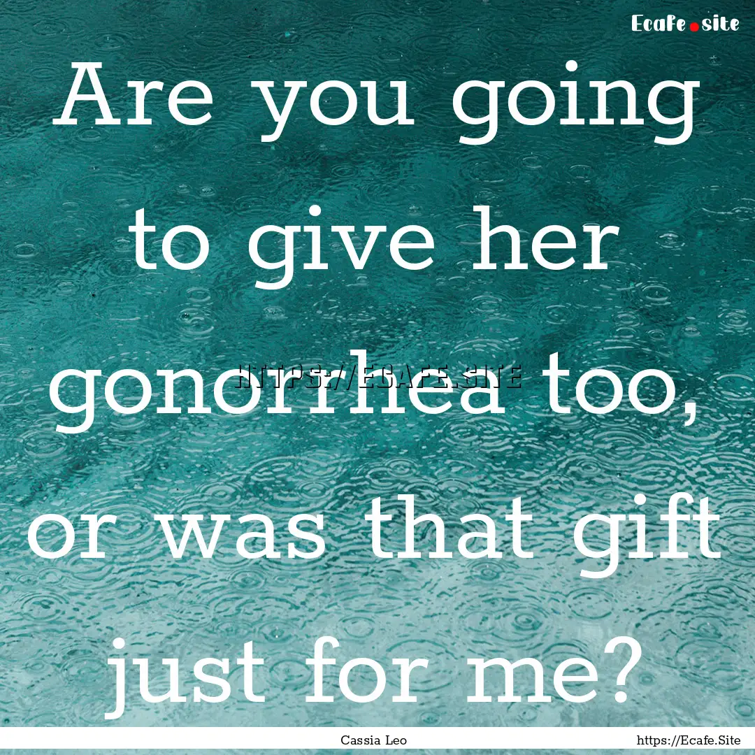 Are you going to give her gonorrhea too,.... : Quote by Cassia Leo