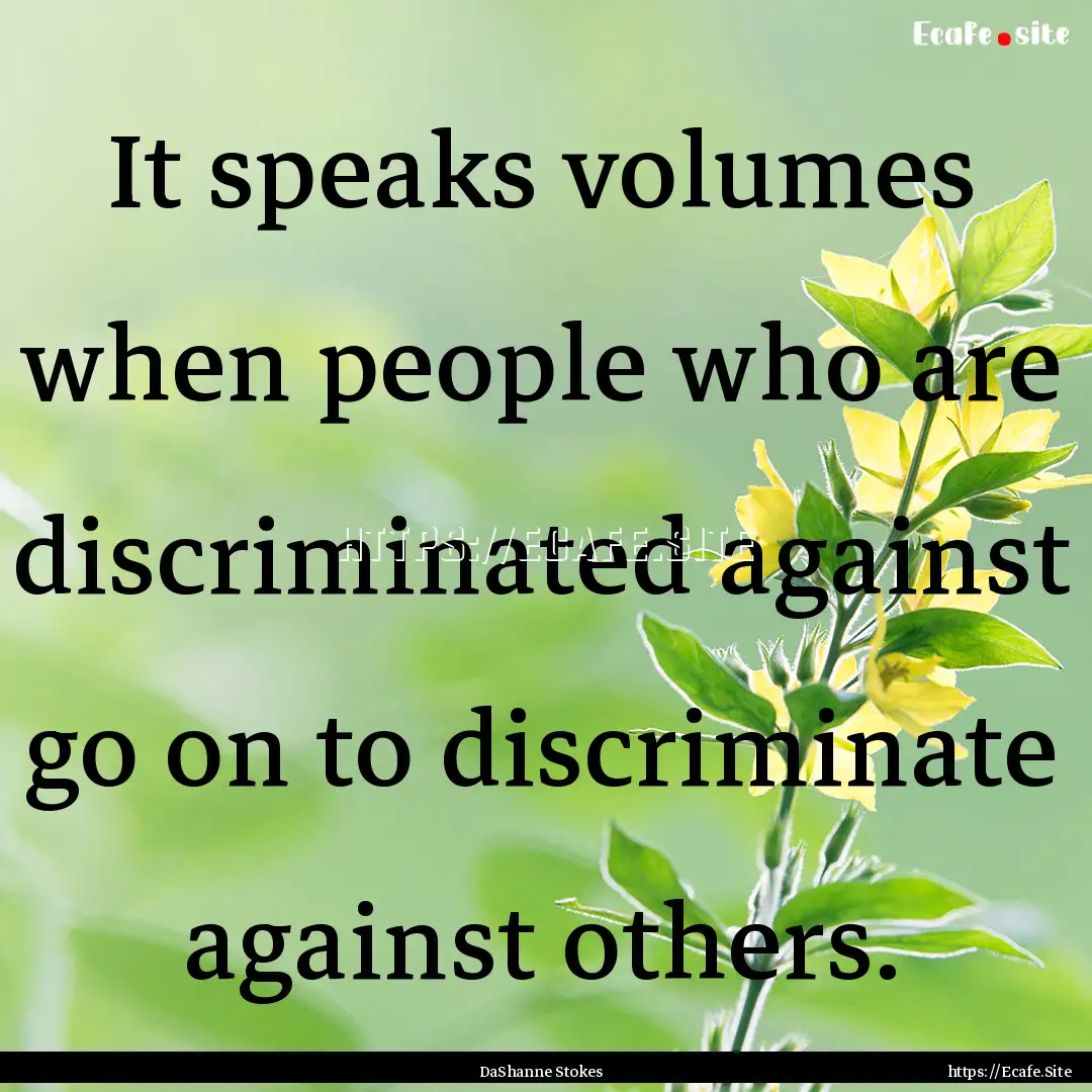 It speaks volumes when people who are discriminated.... : Quote by DaShanne Stokes