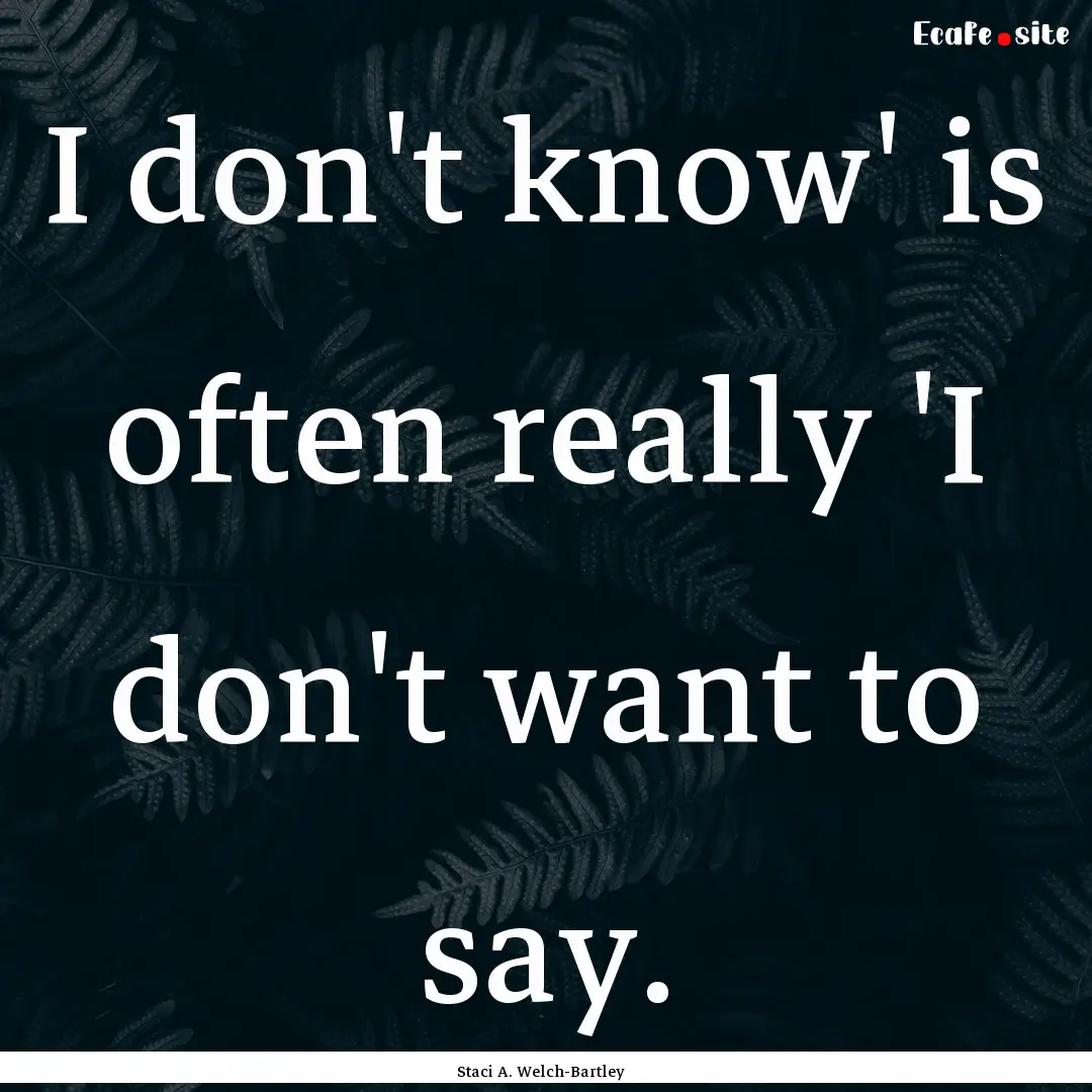 I don't know' is often really 'I don't want.... : Quote by Staci A. Welch-Bartley