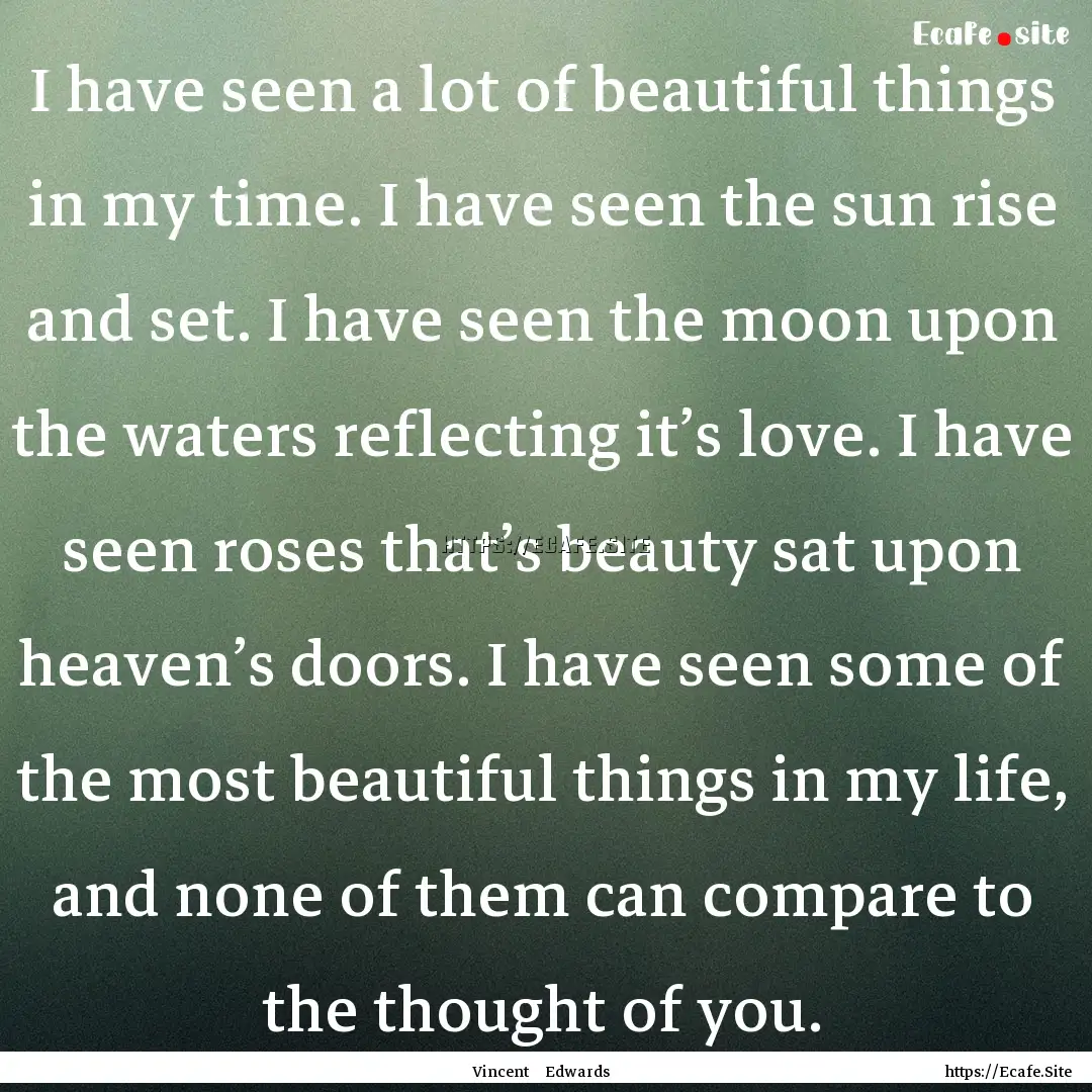 I have seen a lot of beautiful things in.... : Quote by Vincent Edwards