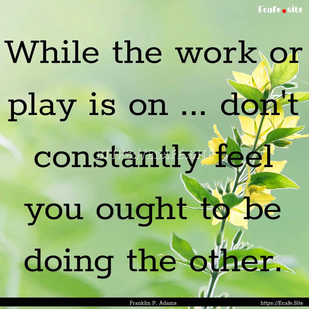 While the work or play is on ... don't constantly.... : Quote by Franklin P. Adams