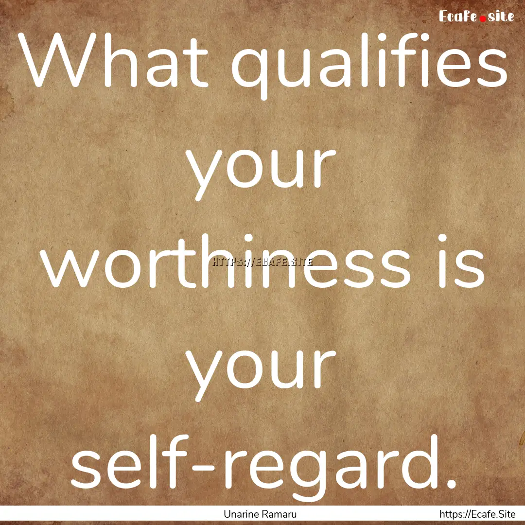 What qualifies your worthiness is your self-regard..... : Quote by Unarine Ramaru