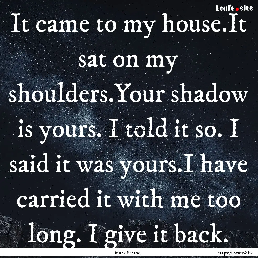 It came to my house.It sat on my shoulders.Your.... : Quote by Mark Strand