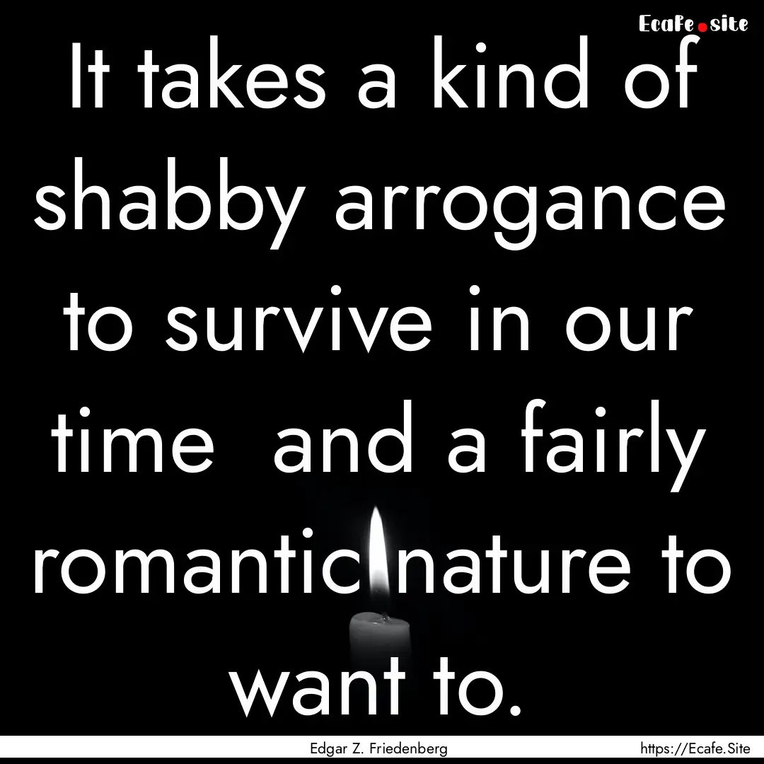 It takes a kind of shabby arrogance to survive.... : Quote by Edgar Z. Friedenberg