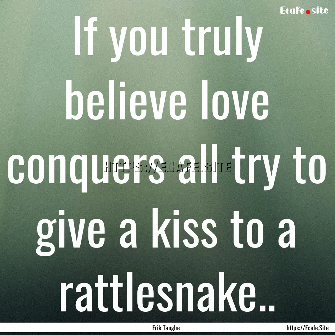 If you truly believe love conquers all try.... : Quote by Erik Tanghe