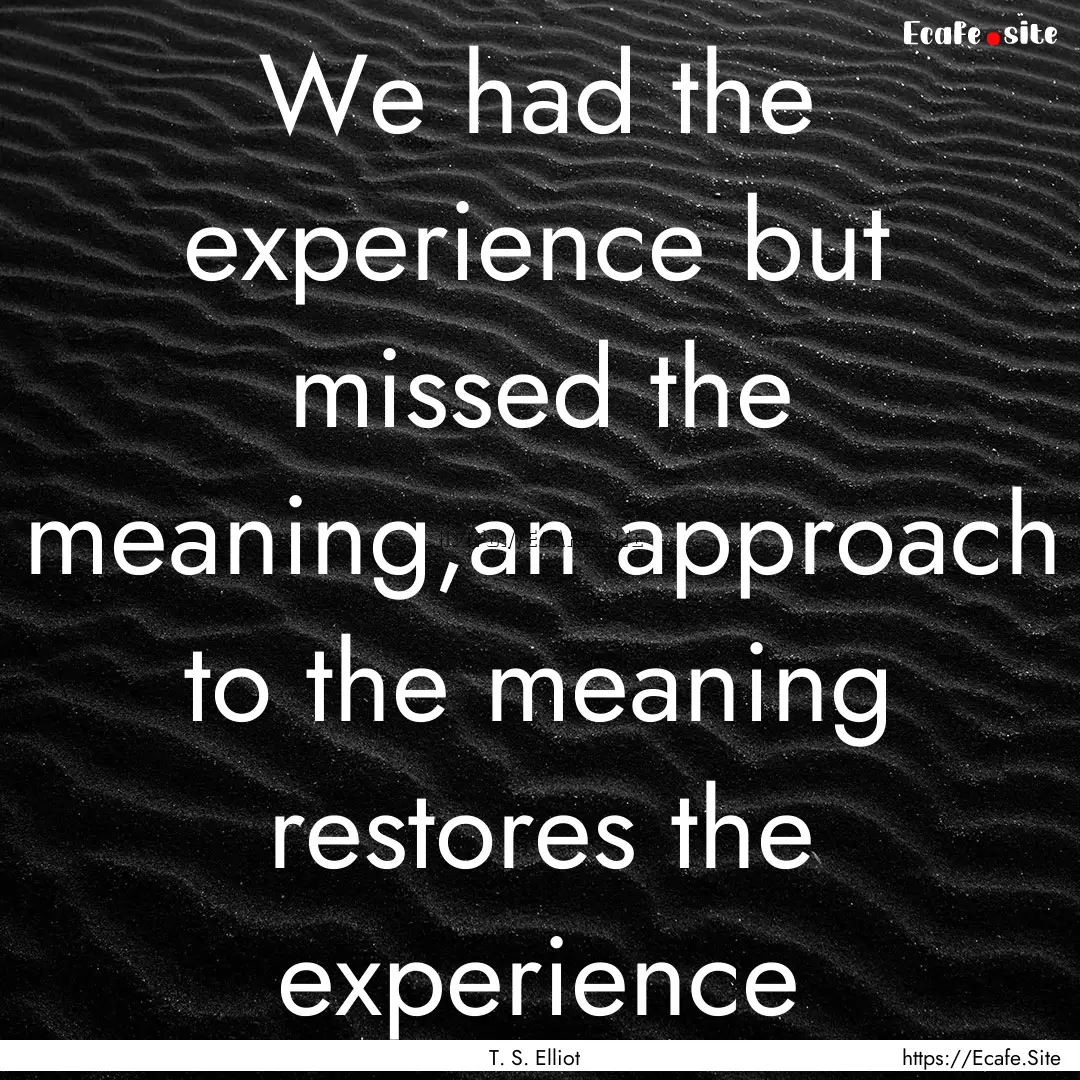 We had the experience but missed the meaning,an.... : Quote by T. S. Elliot