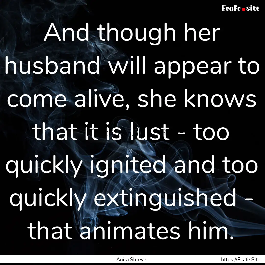 And though her husband will appear to come.... : Quote by Anita Shreve