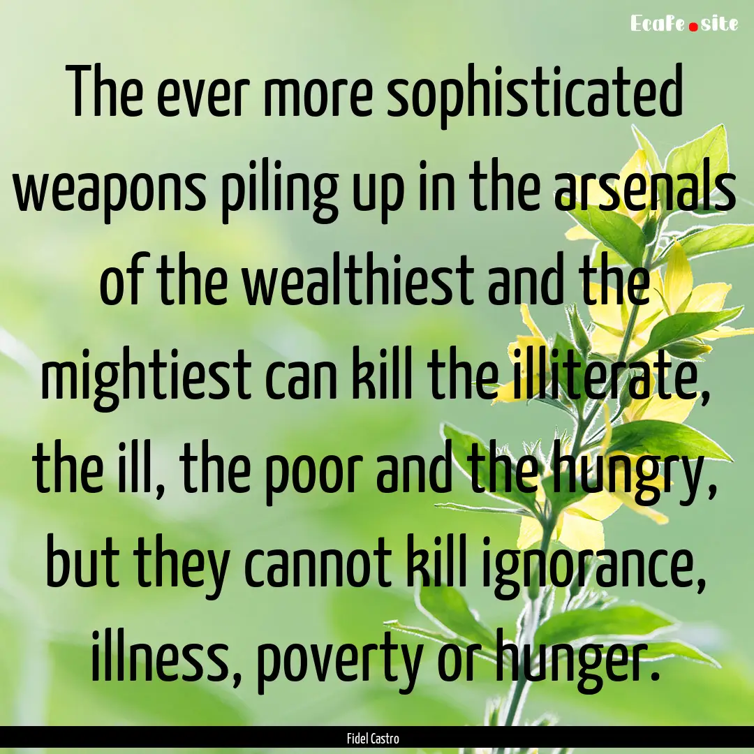 The ever more sophisticated weapons piling.... : Quote by Fidel Castro