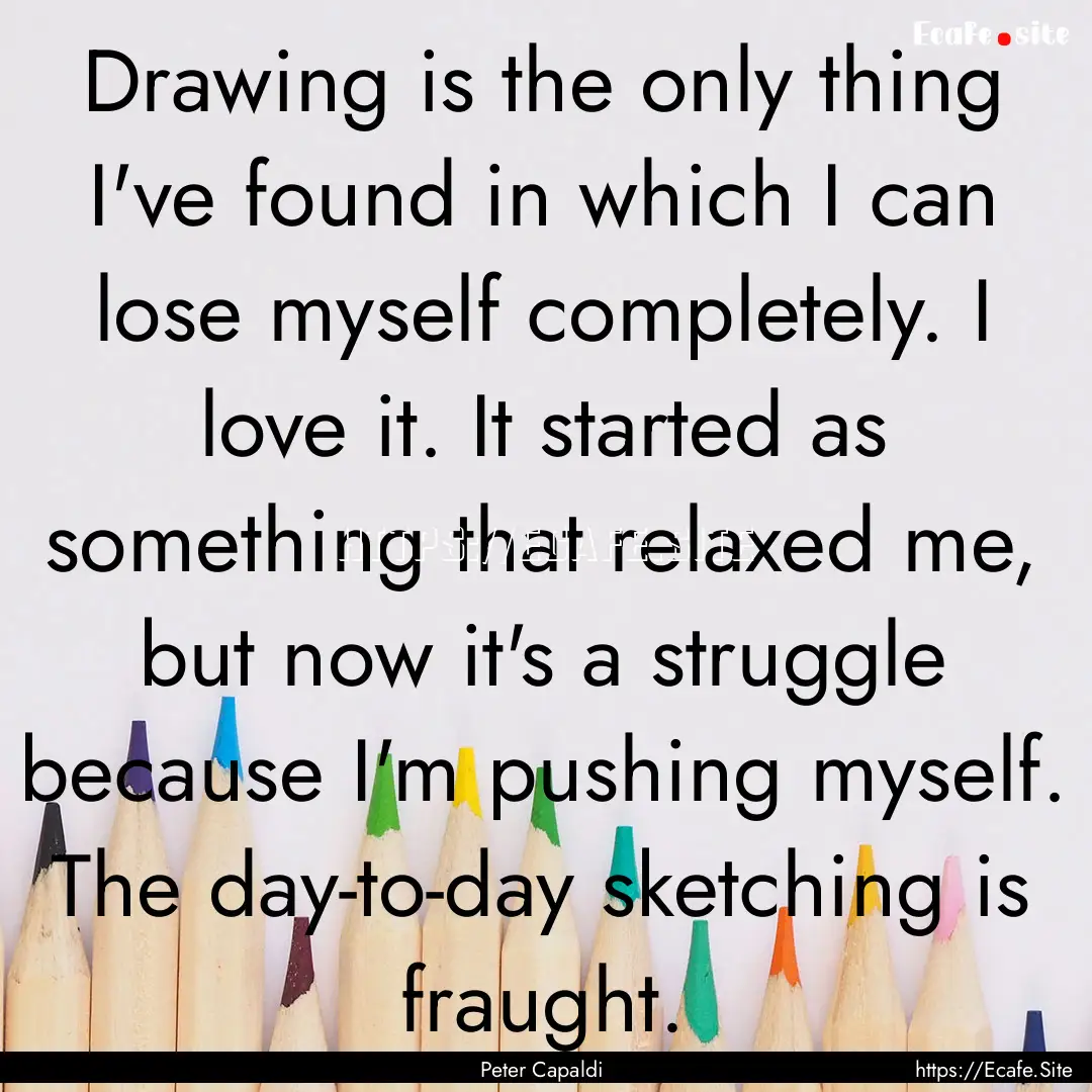 Drawing is the only thing I've found in which.... : Quote by Peter Capaldi