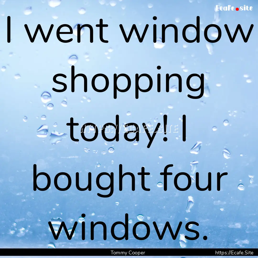 I went window shopping today! I bought four.... : Quote by Tommy Cooper