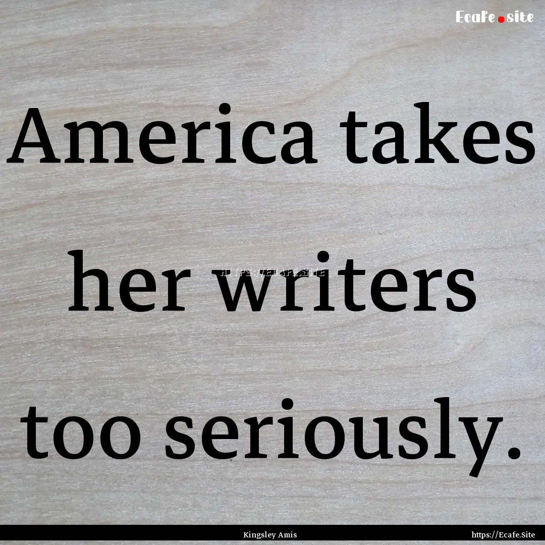 America takes her writers too seriously. : Quote by Kingsley Amis