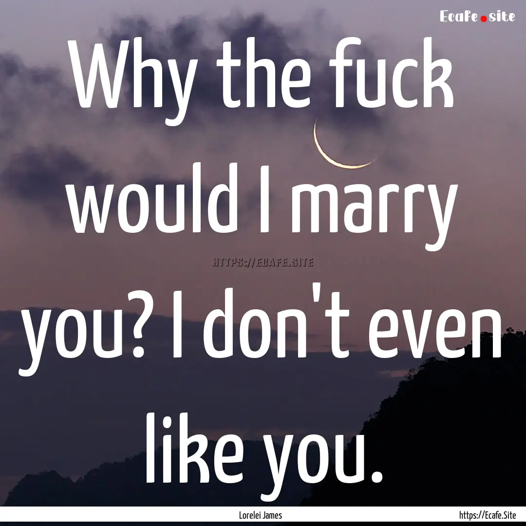 Why the fuck would I marry you? I don't even.... : Quote by Lorelei James