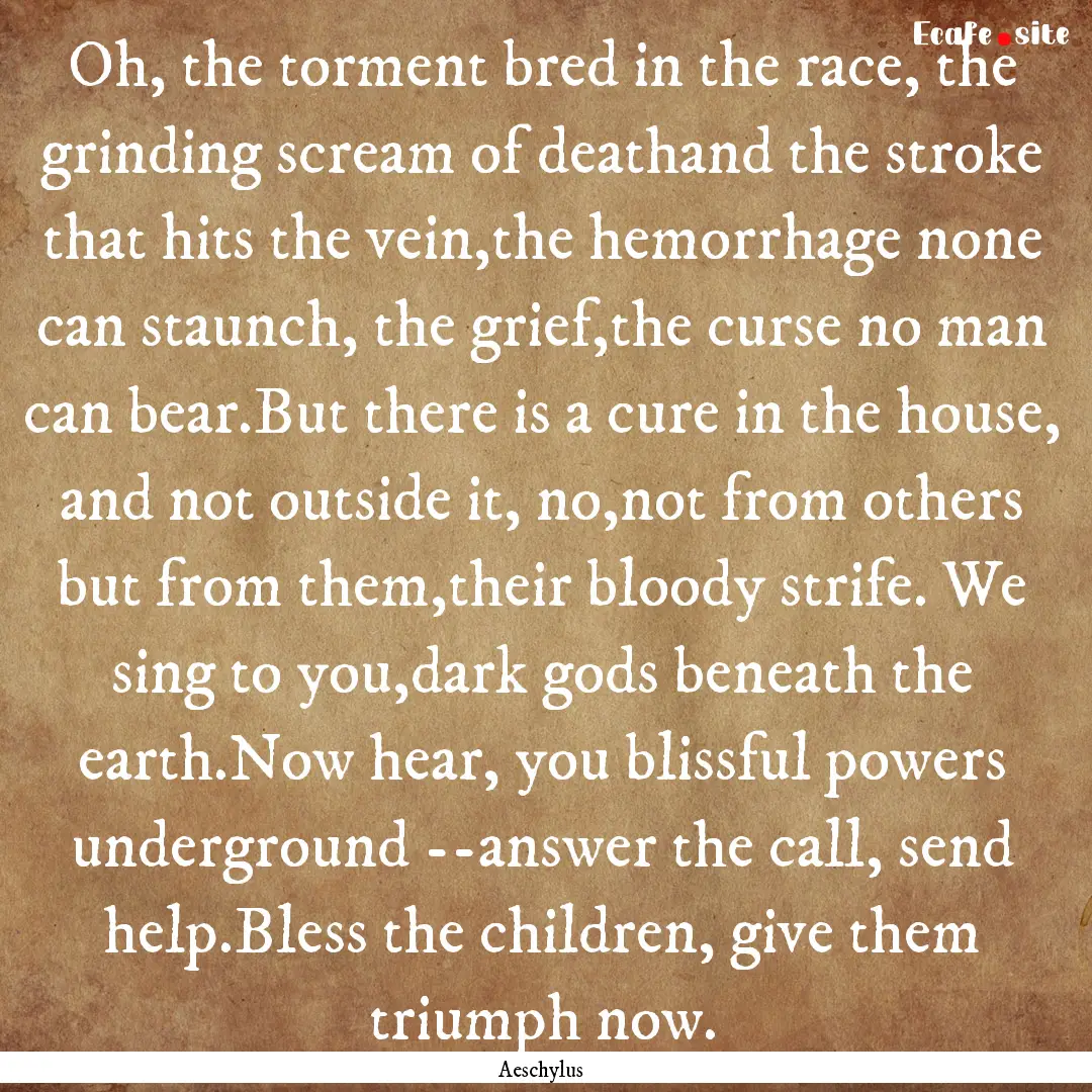 Oh, the torment bred in the race, the grinding.... : Quote by Aeschylus