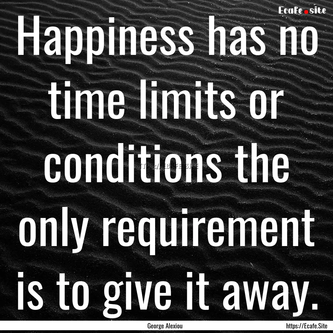 Happiness has no time limits or conditions.... : Quote by George Alexiou