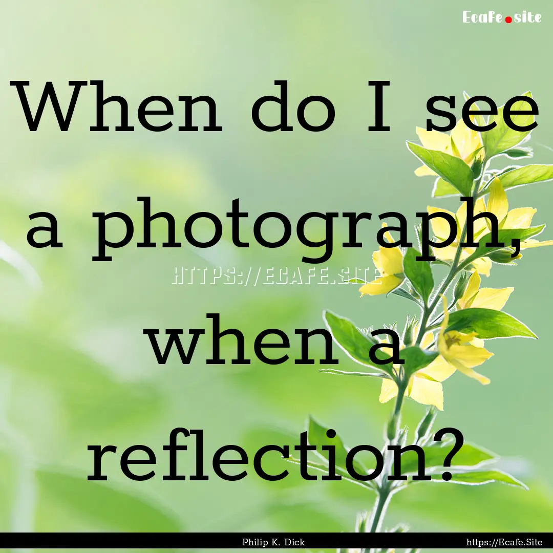 When do I see a photograph, when a reflection?.... : Quote by Philip K. Dick