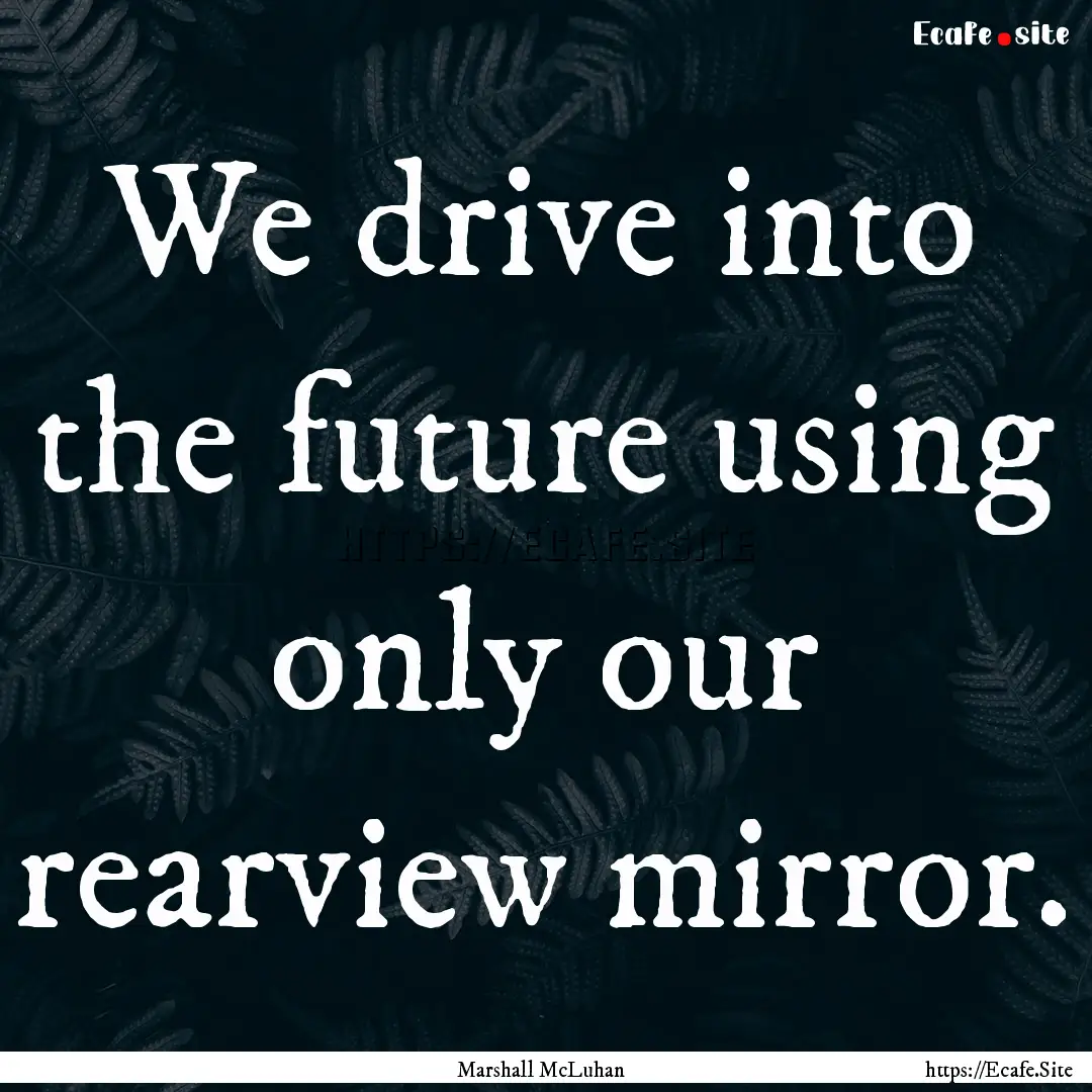 We drive into the future using only our rearview.... : Quote by Marshall McLuhan