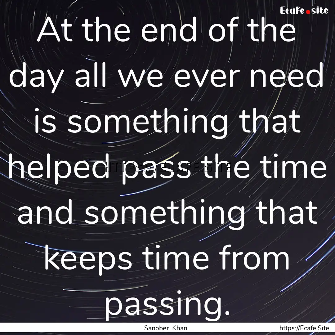 At the end of the day all we ever need is.... : Quote by Sanober Khan