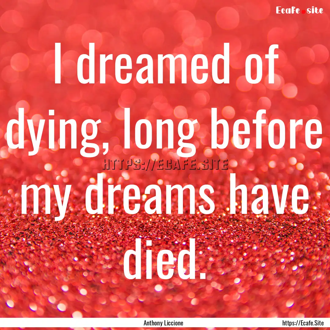 I dreamed of dying, long before my dreams.... : Quote by Anthony Liccione