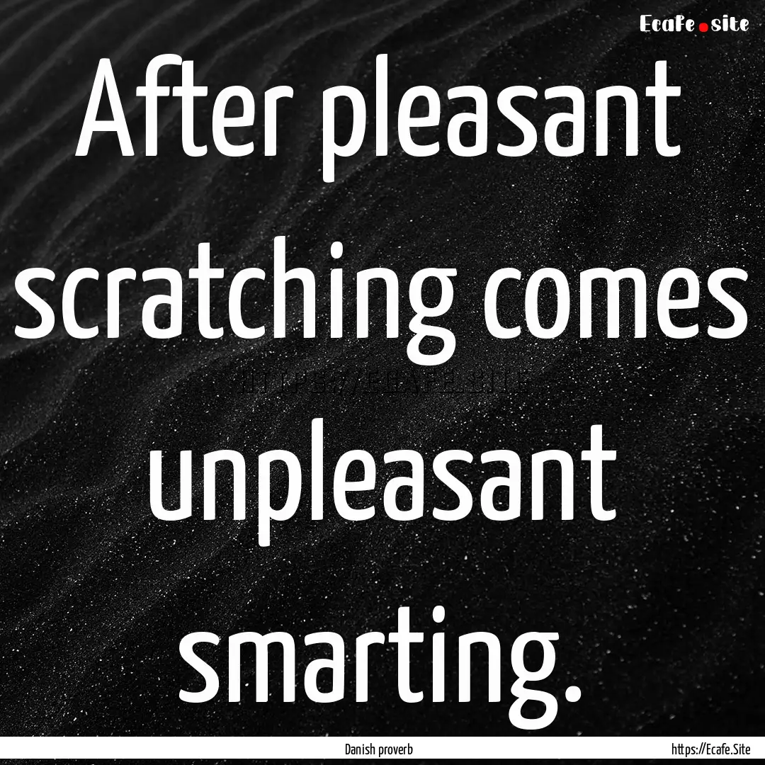 After pleasant scratching comes unpleasant.... : Quote by Danish proverb