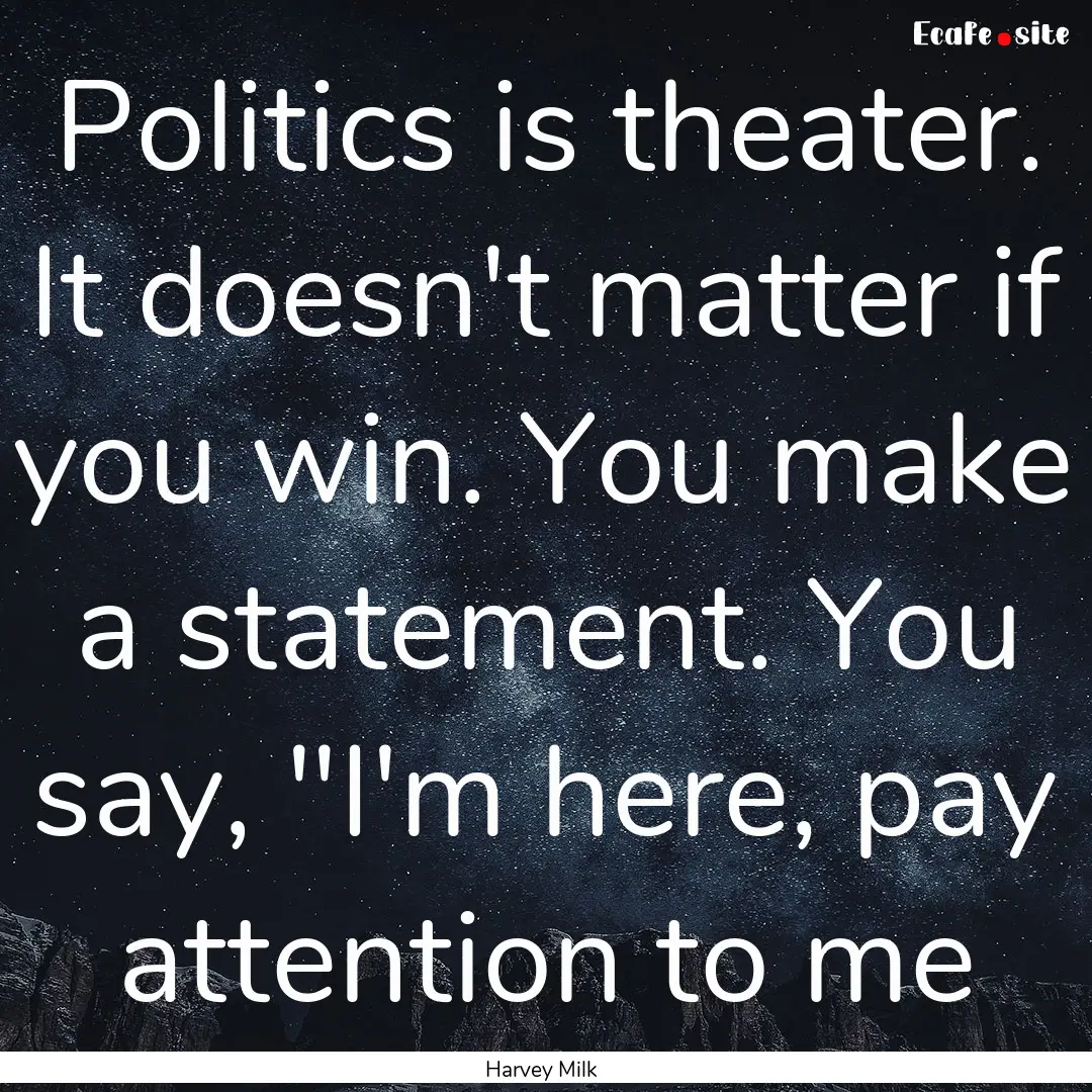 Politics is theater. It doesn't matter if.... : Quote by Harvey Milk