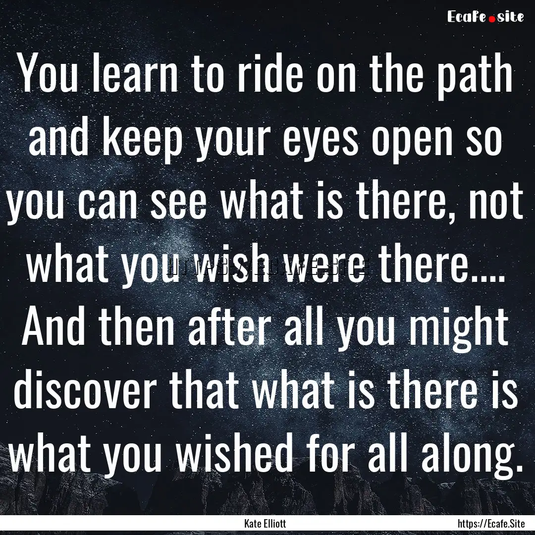 You learn to ride on the path and keep your.... : Quote by Kate Elliott