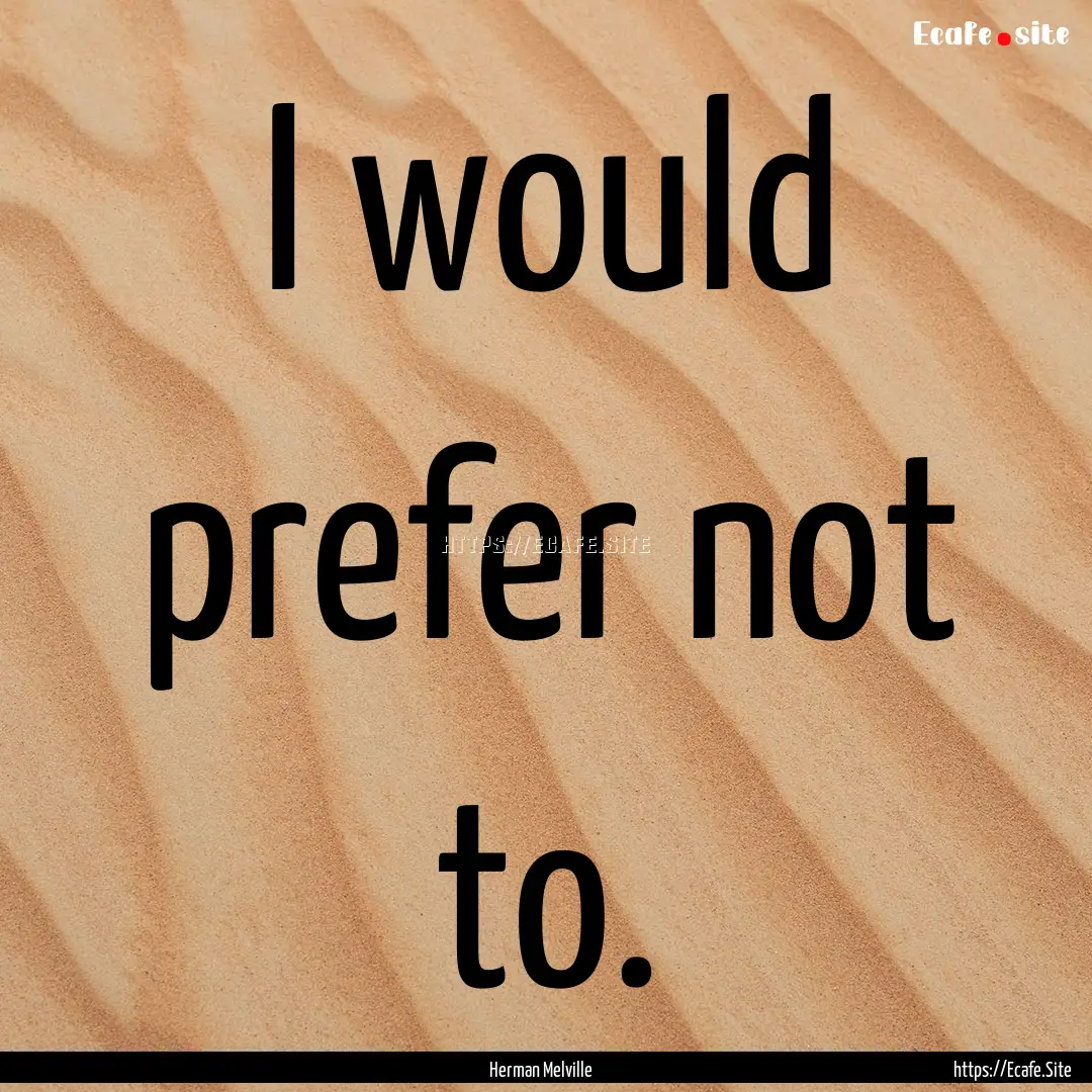 I would prefer not to. : Quote by Herman Melville